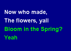 Now who made,
The flowers, yall

Bloom in the Spring?
Yeah