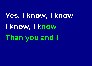 Yes, I know, I know
I know, I know

Than you and l