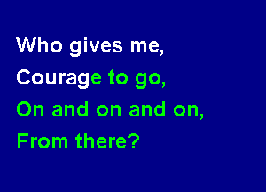 Who gives me,
Courage to go,

On and on and on,
From there?