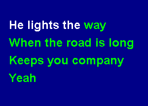 He lights the way
When the road is long

Keeps you company
Yeah