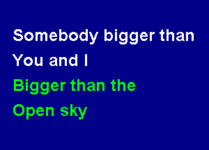 Somebody bigger than
You and l

Bigger than the
Open sky
