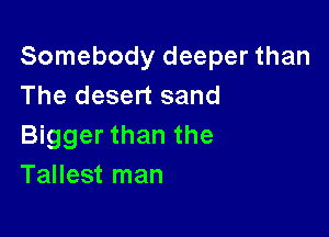 Somebody deeper than
The desert sand

Bigger than the
Tallest man