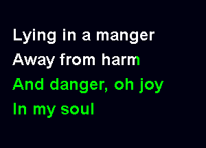 Lying in a manger
Away from harm

And danger, oh joy
In my soul