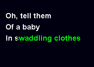 Oh, tell them
Of a baby

In swaddling clothes
