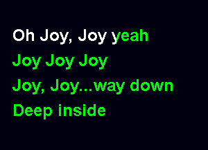 Oh Joy, Joy yeah
Joy Joy Joy

Joy, Joy...way down
Deep inside