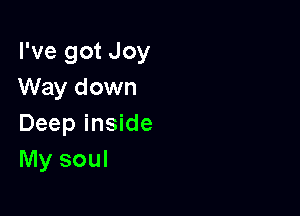 I've got Joy
Way down

Deep inside
My soul