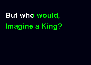 But who would,
Imagine a King?