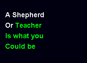 A Shepherd
Or Teacher

Is what you
Could be