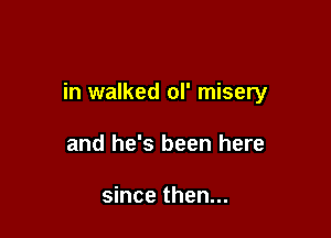in walked ol' misery

and he's been here

since then...