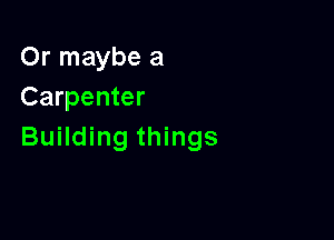 Or maybe a
Carpenter

Building things