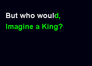 But who would,
Imagine a King?