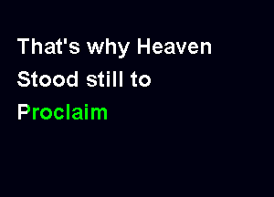 That's why Heaven
Stood still to

Proclaim