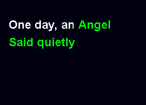 One day, an Angel
Said quietly