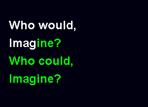 Who would,
Imagine?

Who could,
Imagine?