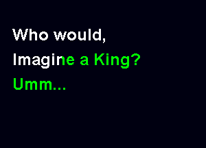 Who would,
Imagine a King?

Umm...