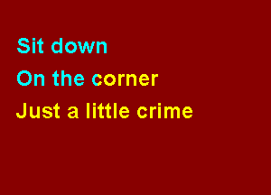 Sit down
On the corner

Just a little crime