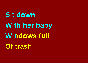 Sit down
With her baby

Windows full
Of trash