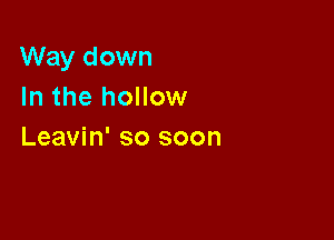Way down
In the hollow

Leavin' so soon