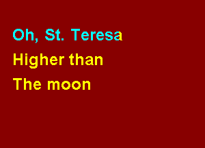 Oh, St. Teresa
Higher than

The moon