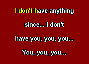 I don't have anything

since... I don't

have you, you, you...

You, you, you...