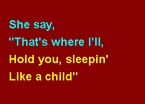 She say,
That's where I'll,

Hold you, sleepin'
Like a child