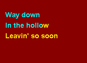 Way down
In the hollow

Leavin' so soon