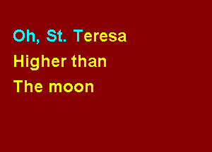 Oh, St. Teresa
Higher than

The moon