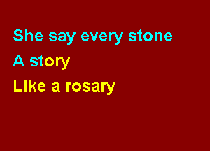She say every stone
A story

Like a rosary