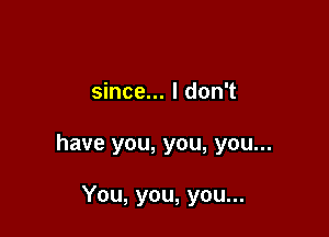 since... I don't

have you, you, you...

You, you, you...