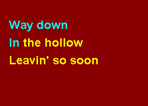Way down
In the hollow

Leavin' so soon