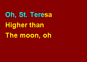 Oh, St. Teresa
Higher than

The moon, oh