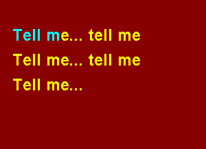 Tell me... tell me
Tell me... tell me

Tell me...