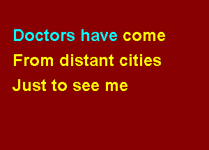 Doctors have come
From distant cities

Just to see me