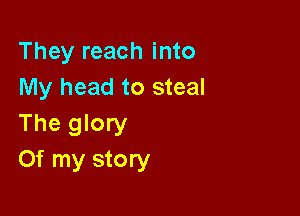 They reach into
My head to steal

The glory
Of my story