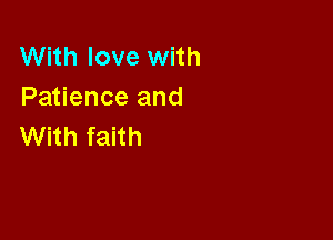 With love with
Patience and

With faith