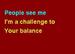 People see me
I'm a challenge to

Your balance