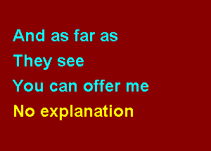 And as far as
They see

You can offer me
No explanation