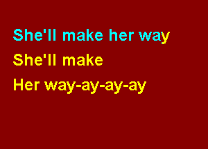 She'll make her way
She'll make

Her way-ay-ay-ay