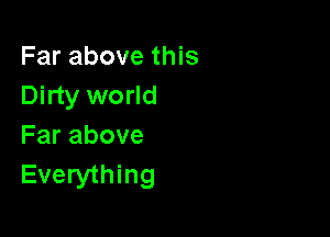 Far above this
Dirty world

Farabove
Everything