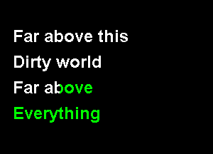 Far above this
Dirty world

Farabove
Everything