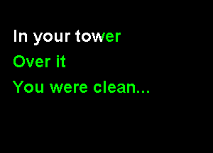 In your tower
Over it

You were clean...