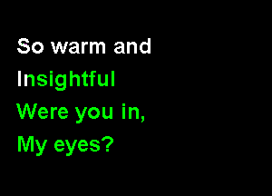 So warm and
Insightful

Were you in,
My eyes?