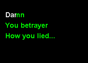 Damn
You betrayer

How you lied...