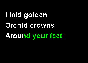 I laid golden
Orchid crowns

Around your feet