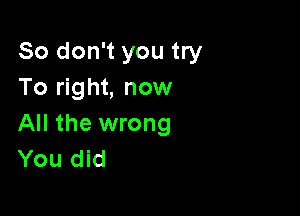 So don't you try
To right, now

All the wrong
You did