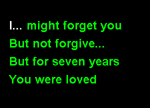I... might forget you
But not forgive...

But for seven years
You were loved