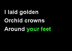 I laid golden
Orchid crowns

Around your feet