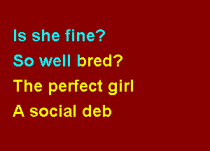 Is she fine?
So well bred?

The perfect girl
A social deb