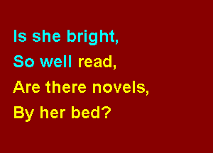 Is she bright,
So well read,

Are there novels,
By her bed?
