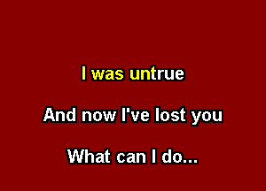 l was untrue

And now I've lost you

What can I do...